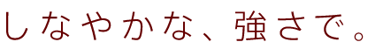 しなやかな、強さで。